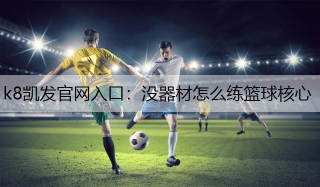 k8凯发官网入口：没器材怎么练篮球核心