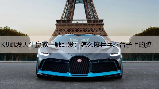 K8凯发天生赢家一触即发：怎么擦乒乓球台子上的胶