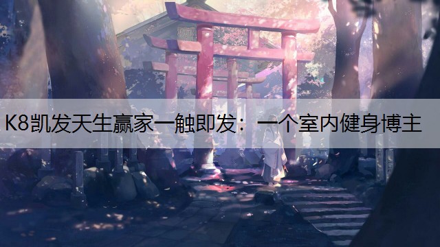 K8凯发天生赢家一触即发：一个室内健身博主