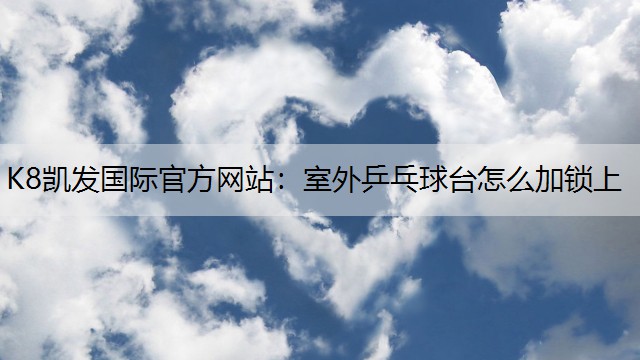 K8凯发国际官方网站：室外乒乓球台怎么加锁上