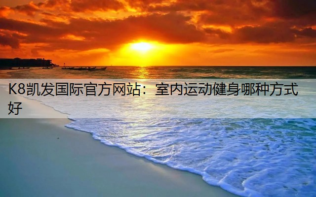 K8凯发国际官方网站：室内运动健身哪种方式好