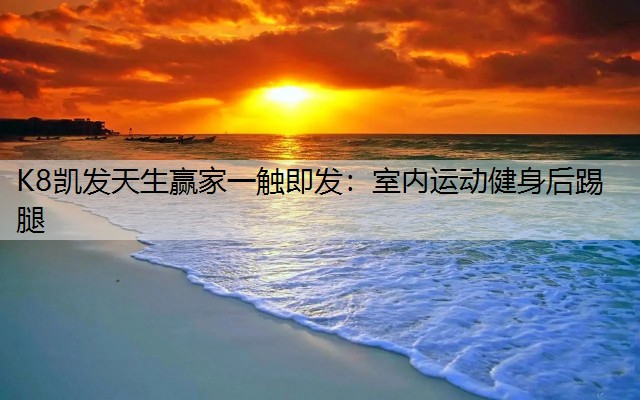 K8凯发天生赢家一触即发：室内运动健身后踢腿