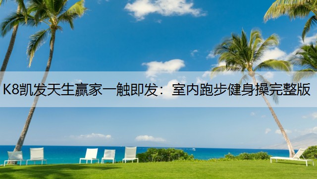 K8凯发天生赢家一触即发：室内跑步健身操完整版
