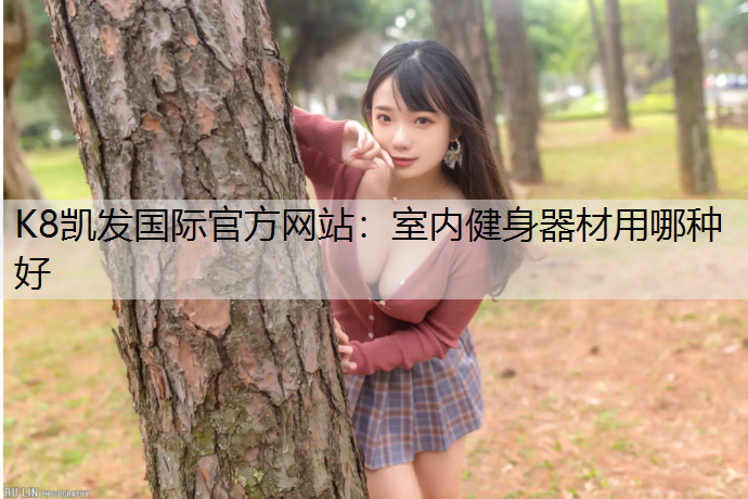 K8凯发国际官方网站：室内健身器材用哪种好
