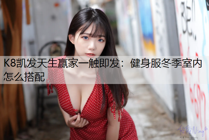 K8凯发天生赢家一触即发：健身服冬季室内怎么搭配