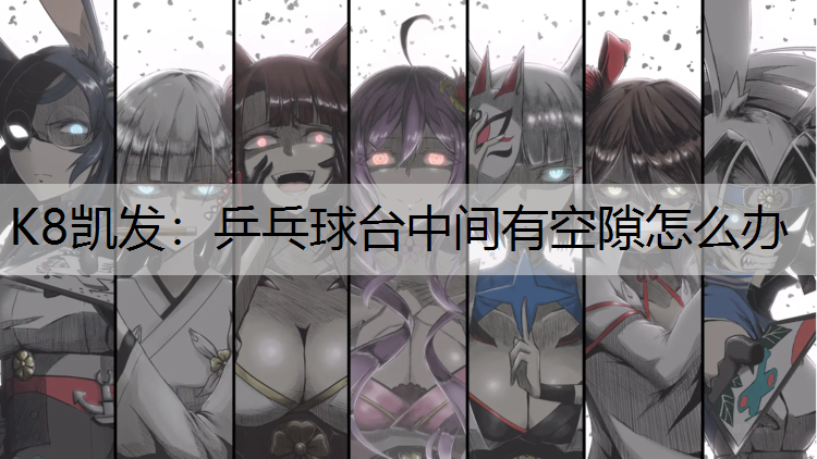 K8凯发：乒乓球台中间有空隙怎么办