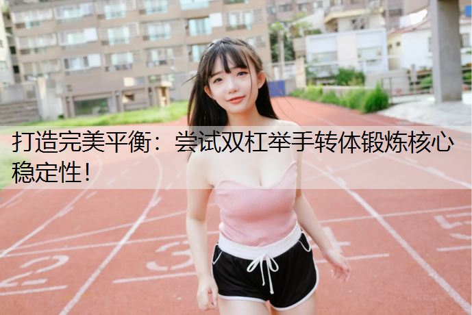 打造完美平衡：尝试双杠举手转体锻炼核心稳定性！