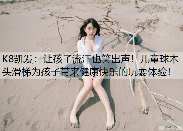 K8凯发：让孩子流汗也笑出声！儿童球木头滑梯为孩子带来健康快乐的玩耍体验！